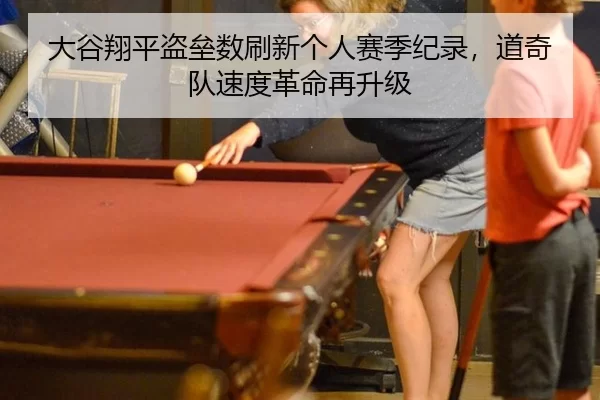 大谷翔平盗垒数刷新个人赛季纪录，道奇队速度革命再升级