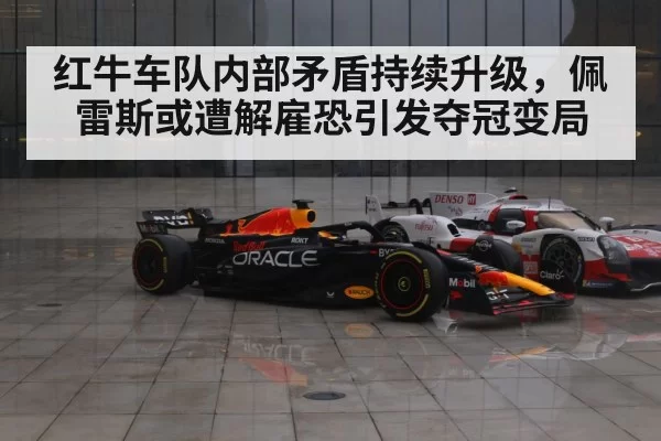 红牛车队内部矛盾持续升级,佩雷斯或遭解雇恐引发夺冠变局