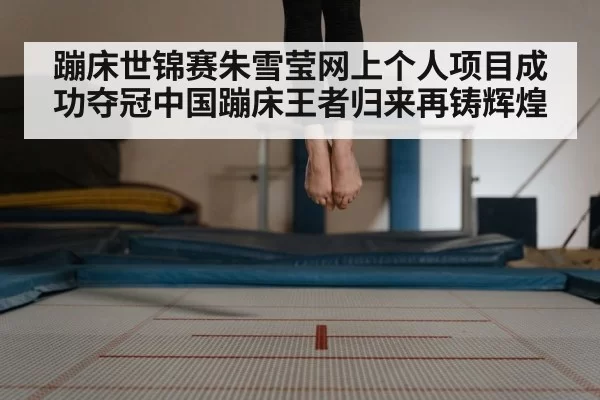 蹦床世锦赛朱雪莹网上个人项目成功夺冠中国蹦床王者归来再铸辉煌