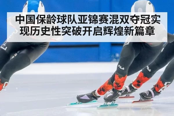 中国保龄球队亚锦赛混双夺冠实现历史性突破开启辉煌新篇章