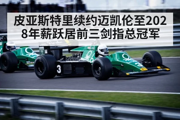 皮亚斯特里续约迈凯伦至2028年薪跃居前三剑指总冠军