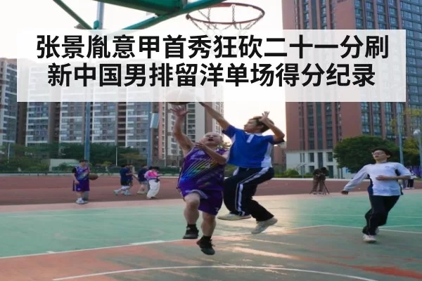 张景胤意甲首秀狂砍二十一分刷新中国男排留洋单场得分纪录