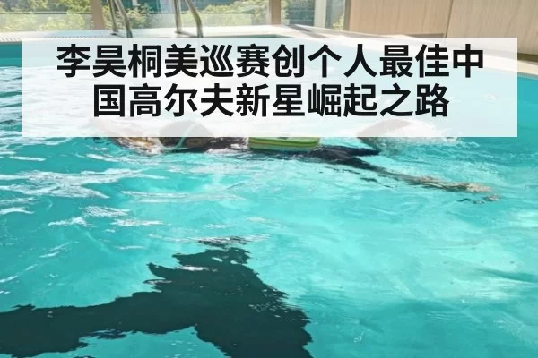 李昊桐美巡赛创个人最佳中国高尔夫新星崛起之路