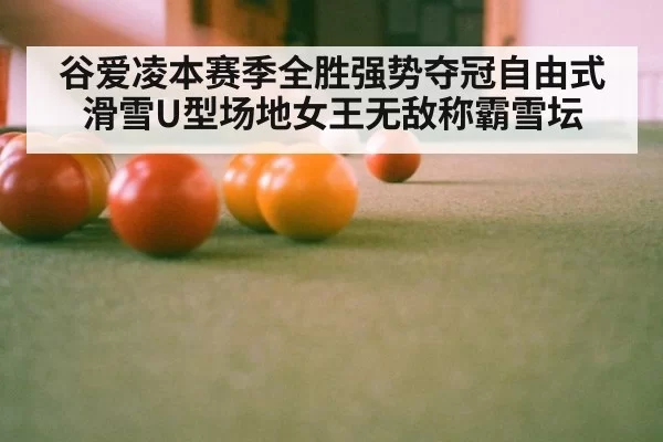 谷爱凌本赛季全胜强势夺冠自由式滑雪U型场地女王无敌称霸雪坛