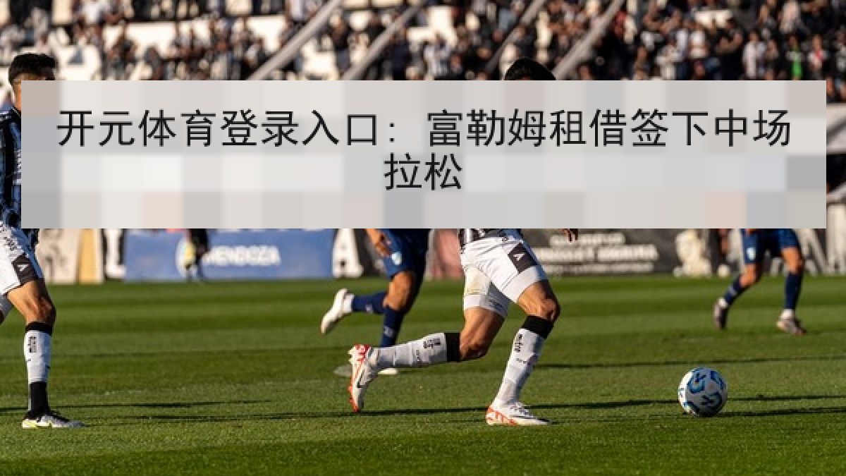 开元体育登录入口: 富勒姆租借签下中场拉松 开元体育登录入口: 富勒姆租借签下中场拉松