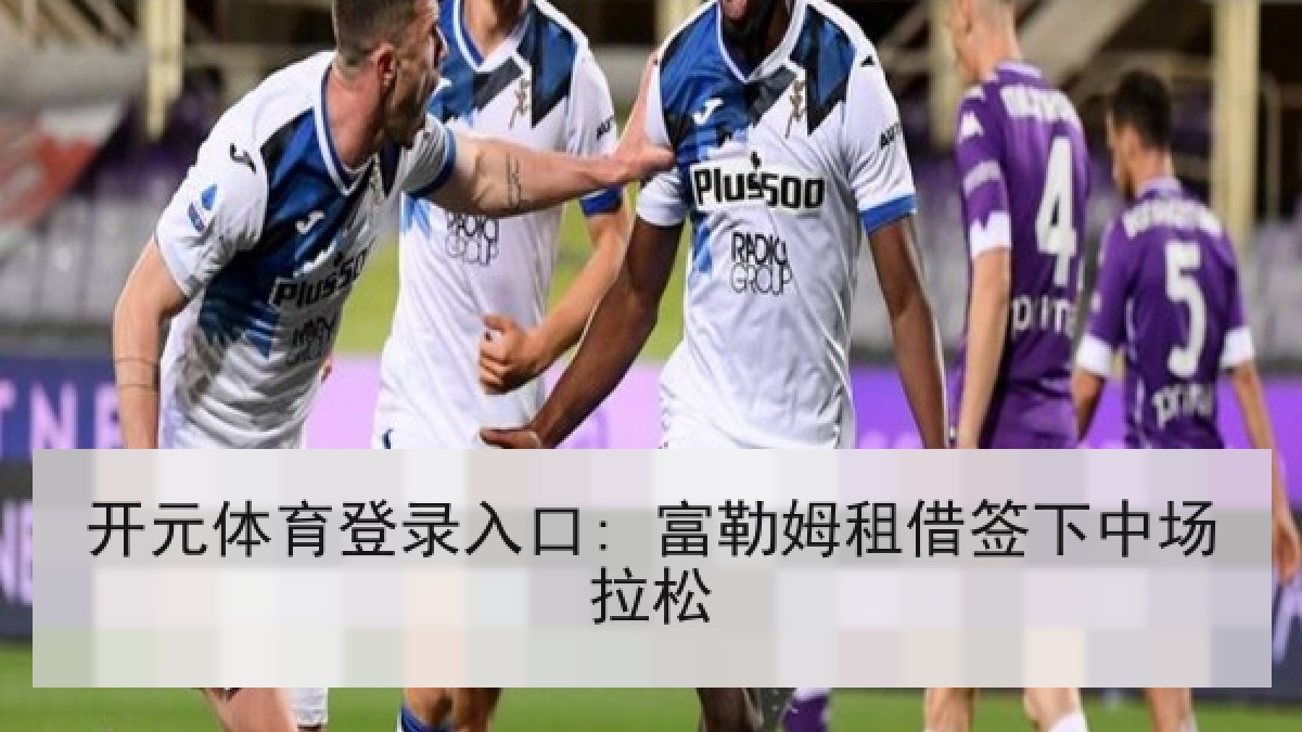 开元体育登录入口: 富勒姆租借签下中场拉松