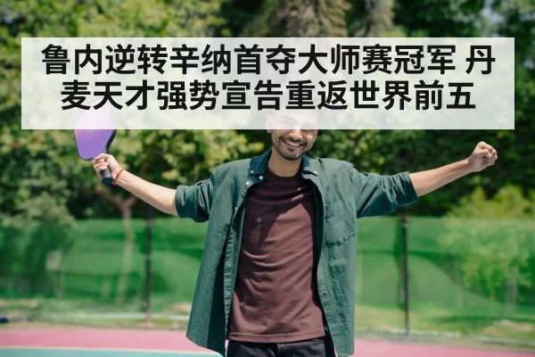 鲁内逆转辛纳首夺大师赛冠军 丹麦天才强势宣告重返世界前五