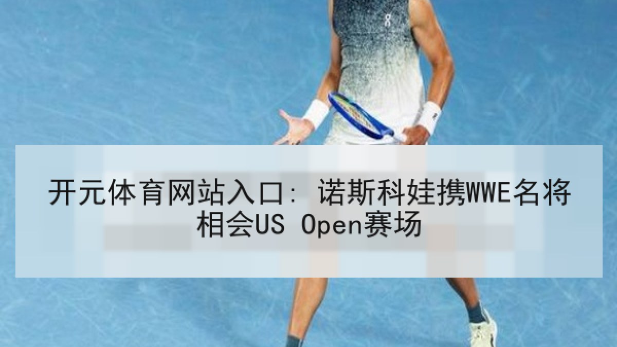 开元体育网站入口: 诺斯科娃携WWE名将相会US Open赛场 开元体育网站入口: 诺斯科娃携WWE名将相会US Open赛场