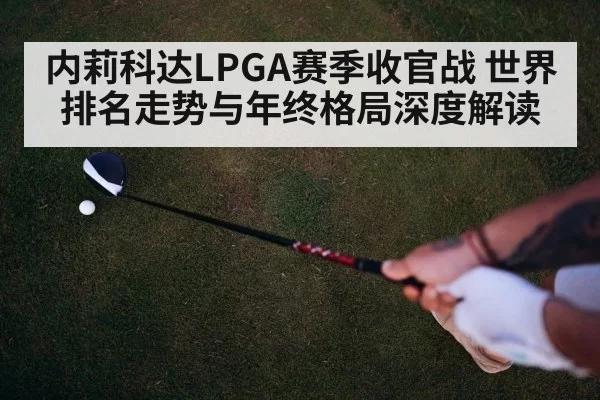 内莉科达LPGA赛季收官战 世界排名走势与年终格局深度解读